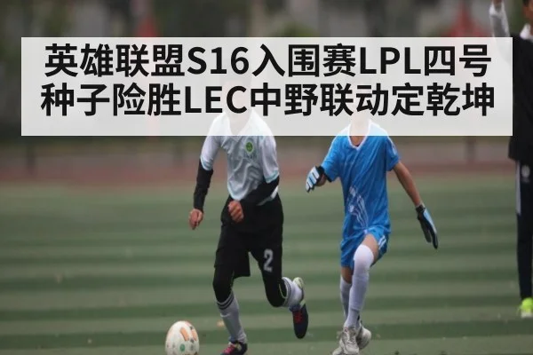 英雄联盟S16入围赛LPL四号种子险胜LEC中野联动定乾坤(kaiyun)